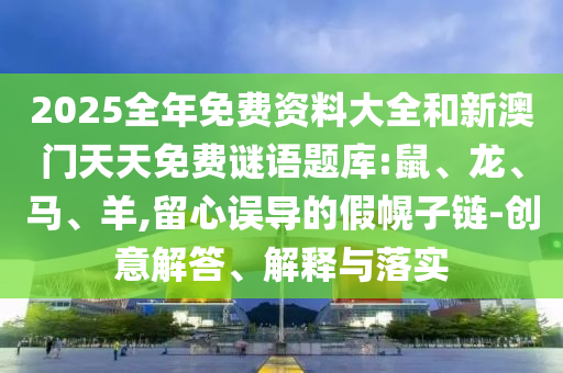 2025全年免費資料大全和新澳門天天免費謎語題庫:鼠、龍、馬、羊,留心誤導的假幌子鏈-創(chuàng)意解答、解釋與落實