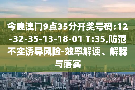 今晚澳門9點35分開獎號碼:12-32-35-13-18-01 T:35,防范不實誘導風險-效率解讀、解釋與落實