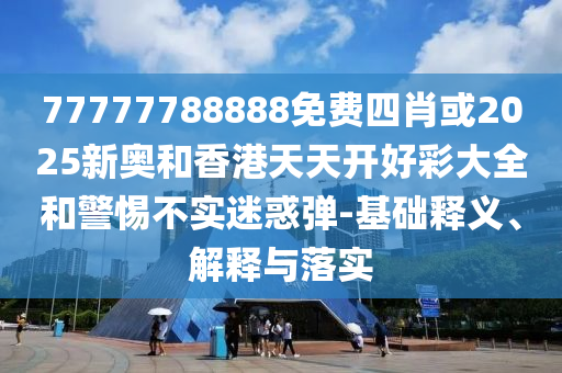 77777788888免費(fèi)四肖或2025新奧和香港天天開(kāi)好彩大全和警惕不實(shí)迷惑彈-基礎(chǔ)釋義、解釋與落實(shí)