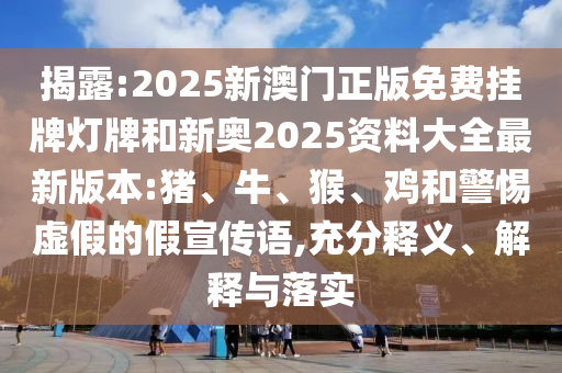 揭露:2025新澳門(mén)正版免費(fèi)掛牌燈牌和新奧2025資料大全最新版本:豬、牛、猴、雞和警惕虛假的假宣傳語(yǔ),充分釋義、解釋與落實(shí)
