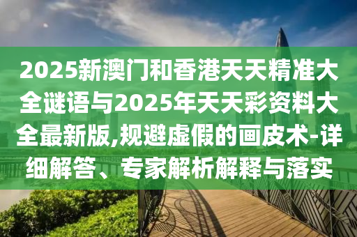 2025新澳門(mén)和香港天天精準(zhǔn)大全謎語(yǔ)與2025年天天彩資料大全最新版,規(guī)避虛假的畫(huà)皮術(shù)-詳細(xì)解答、專(zhuān)家解析解釋與落實(shí)