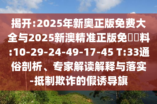 揭開:2025年新奧正版免費大全與2025新澳精準正版免費資料:10-29-24-49-17-45 T:33通俗剖析、專家解讀解釋與落實-抵制欺詐的假誘導旗