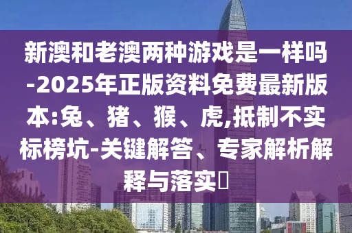 新澳和老澳兩種游戲是一樣嗎-2025年正版資料免費(fèi)最新版本:兔、豬、猴、虎,抵制不實(shí)標(biāo)榜坑-關(guān)鍵解答、專家解析解釋與落實(shí)?