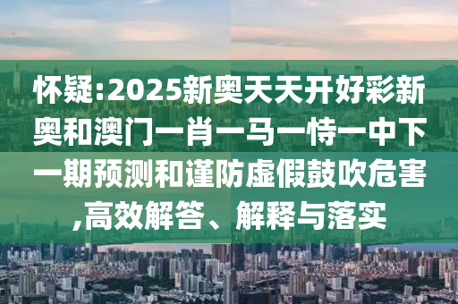 懷疑:2025新奧天天開(kāi)好彩新奧和澳門一肖一馬一恃一中下一期預(yù)測(cè)和謹(jǐn)防虛假鼓吹危害,高效解答、解釋與落實(shí)