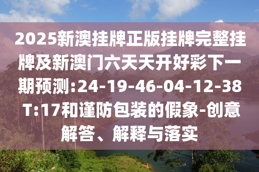 2025新澳掛牌正版掛牌完整掛牌及新澳門六天天開好彩下一期預(yù)測:24-19-46-04-12-38 T:17和謹(jǐn)防包裝的假象-創(chuàng)意解答、解釋與落實(shí)
