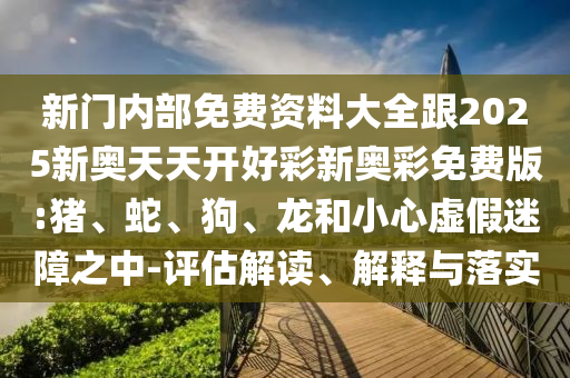 新門內(nèi)部免費資料大全跟2025新奧天天開好彩新奧彩免費版:豬、蛇、狗、龍和小心虛假迷障之中-評估解讀、解釋與落實