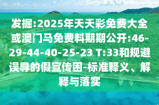 發(fā)掘:2025年天天彩免費(fèi)大全或澳門馬免費(fèi)料期期公開:46-29-44-40-25-23 T:33和規(guī)避誤導(dǎo)的假宣傳困-標(biāo)準(zhǔn)釋義、解釋與落實(shí)