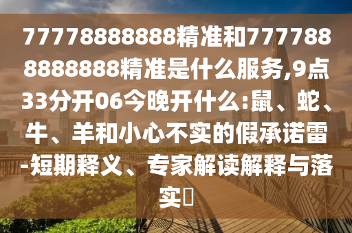 77778888888精準(zhǔn)和7777888888888精準(zhǔn)是什么服務(wù),9點(diǎn)33分開06今晚開什么:鼠、蛇、牛、羊和小心不實(shí)的假承諾雷-短期釋義、專家解讀解釋與落實(shí)?