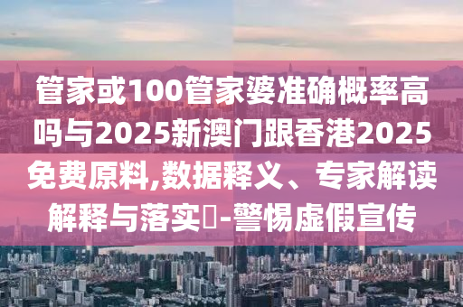 管家或100管家婆準(zhǔn)確概率高嗎與2025新澳門跟香港2025免費(fèi)原料,數(shù)據(jù)釋義、專家解讀解釋與落實(shí)?-警惕虛假宣傳