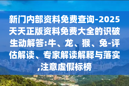 新門內(nèi)部資料免費(fèi)查詢-2025天天正版資料免費(fèi)大全的識(shí)破生動(dòng)解答:牛、龍、猴、兔-評(píng)估解讀、專家解讀解釋與落實(shí),注意虛假標(biāo)榜
