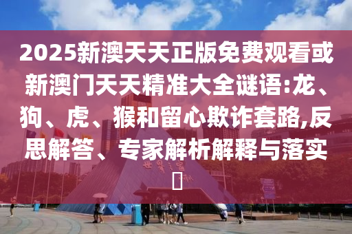 2025新澳天天正版免費觀看或新澳門天天精準(zhǔn)大全謎語:龍、狗、虎、猴和留心欺詐套路,反思解答、專家解析解釋與落實?
