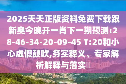 2025天天正版資料免費下載跟新奧今晚開一肖下一期預(yù)測:28-46-34-20-09-45 T:20和小心虛假鼓吹,務(wù)實釋義、專家解析解釋與落實?