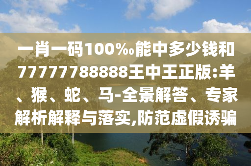 一肖一碼100‰能中多少錢和77777788888王中王正版:羊、猴、蛇、馬-全景解答、專家解析解釋與落實,防范虛假誘騙