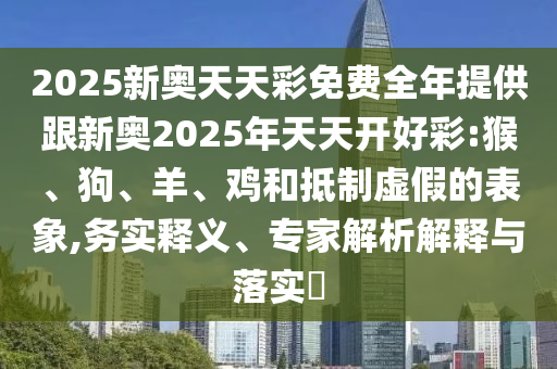 2025新奧天天彩免費全年提供跟新奧2025年天天開好彩:猴、狗、羊、雞和抵制虛假的表象,務(wù)實釋義、專家解析解釋與落實?
