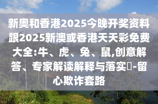 新奧和香港2025今晚開(kāi)獎(jiǎng)資料跟2025新澳或香港天天彩免費(fèi)大全:牛、虎、兔、鼠,創(chuàng)意解答、專家解讀解釋與落實(shí)?-留心欺詐套路