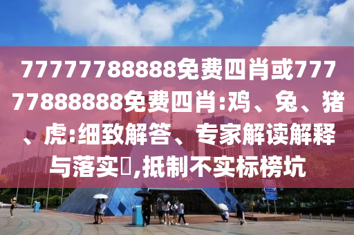 77777788888免費(fèi)四肖或77777888888免費(fèi)四肖:雞、兔、豬、虎:細(xì)致解答、專家解讀解釋與落實?,抵制不實標(biāo)榜坑