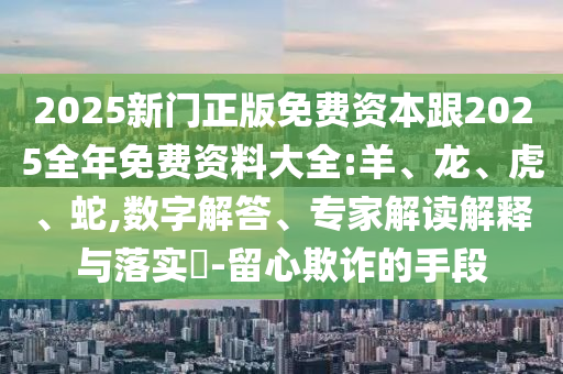 2025新門正版免費資本跟2025全年免費資料大全:羊、龍、虎、蛇,數(shù)字解答、專家解讀解釋與落實?-留心欺詐的手段