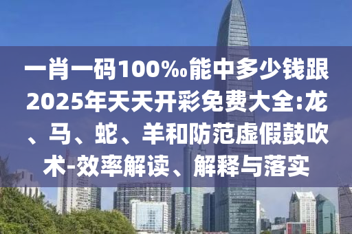 一肖一碼100‰能中多少錢跟2025年天天開彩免費(fèi)大全:龍、馬、蛇、羊和防范虛假鼓吹術(shù)-效率解讀、解釋與落實(shí)