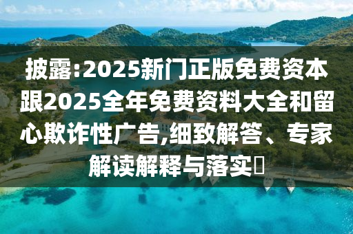 披露:2025新門正版免費資本跟2025全年免費資料大全和留心欺詐性廣告,細致解答、專家解讀解釋與落實?