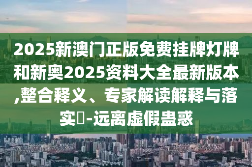 2025新澳門正版免費(fèi)掛牌燈牌和新奧2025資料大全最新版本,整合釋義、專家解讀解釋與落實(shí)?-遠(yuǎn)離虛假蠱惑