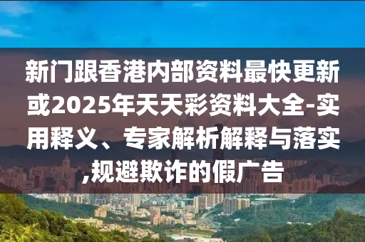 新門(mén)跟香港內(nèi)部資料最快更新或2025年天天彩資料大全-實(shí)用釋義、專(zhuān)家解析解釋與落實(shí),規(guī)避欺詐的假?gòu)V告