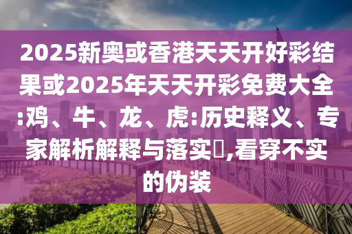 2025新奧或香港天天開好彩結(jié)果或2025年天天開彩免費大全:雞、牛、龍、虎:歷史釋義、專家解析解釋與落實?,看穿不實的偽裝
