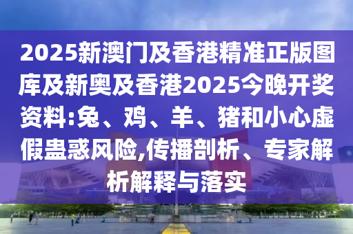2025新澳門及香港精準(zhǔn)正版圖庫(kù)及新奧及香港2025今晚開獎(jiǎng)資料:兔、雞、羊、豬和小心虛假蠱惑風(fēng)險(xiǎn),傳播剖析、專家解析解釋與落實(shí)