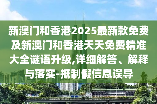 新澳門和香港2025最新款免費及新澳門和香港天天免費精準大全謎語升級,詳細解答、解釋與落實-抵制假信息誤導
