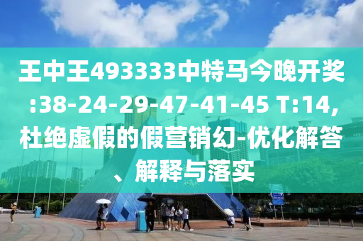 王中王493333中特馬今晚開獎:38-24-29-47-41-45 T:14,杜絕虛假的假營銷幻-優(yōu)化解答、解釋與落實