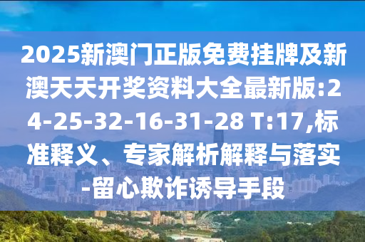 2025新澳門正版免費(fèi)掛牌及新澳天天開(kāi)獎(jiǎng)資料大全最新版:24-25-32-16-31-28 T:17,標(biāo)準(zhǔn)釋義、專家解析解釋與落實(shí)-留心欺詐誘導(dǎo)手段