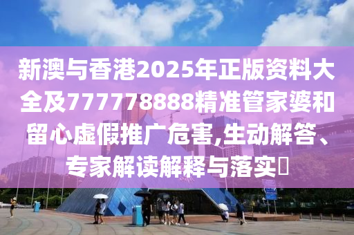 新澳與香港2025年正版資料大全及777778888精準(zhǔn)管家婆和留心虛假推廣危害,生動(dòng)解答、專(zhuān)家解讀解釋與落實(shí)?