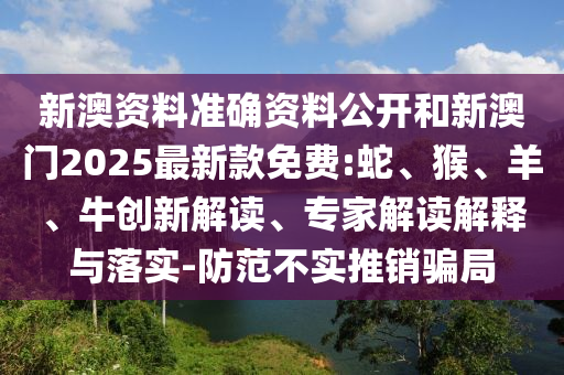 新澳資料準確資料公開和新澳門2025最新款免費:蛇、猴、羊、牛創(chuàng)新解讀、專家解讀解釋與落實-防范不實推銷騙局