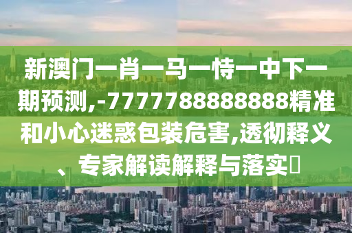7777788888精準(zhǔn)免費(fèi)4肖與7777788888精準(zhǔn)管家婆:猴、羊、牛、鼠個(gè)人釋義、專家解讀解釋與落實(shí)?,留心宣傳的陷阱