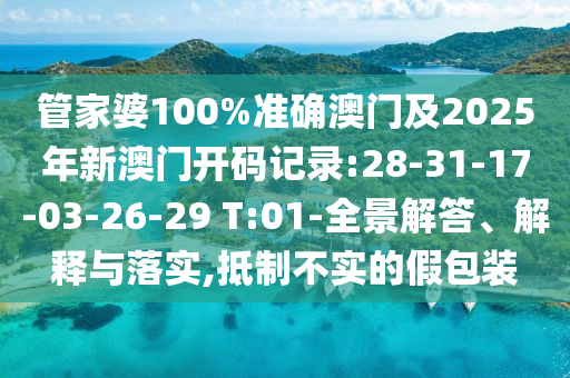 管家婆100%準確澳門及2025年新澳門開碼記錄:28-31-17-03-26-29 T:01-全景解答、解釋與落實,抵制不實的假包裝