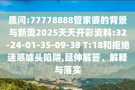 質(zhì)問:77778888管家婆的背景與新奧2025天天開彩資料:32-24-01-35-09-38 T:18和拒絕迷惑噱頭陷阱,延伸解答、解釋與落實