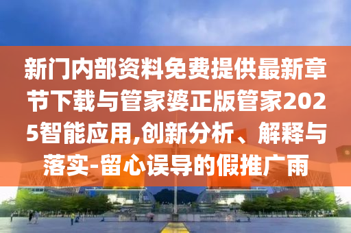 新門內(nèi)部資料免費提供最新章節(jié)下載與管家婆正版管家2025智能應(yīng)用,創(chuàng)新分析、解釋與落實-留心誤導(dǎo)的假推廣雨
