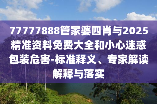 77777888管家婆四肖與2025精準(zhǔn)資料免費大全和小心迷惑包裝危害-標(biāo)準(zhǔn)釋義、專家解讀解釋與落實