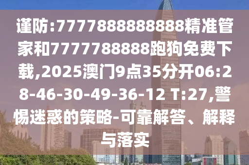 謹(jǐn)防:7777888888888精準(zhǔn)管家和7777788888跑狗免費下載,2025澳門9點35分開06:28-46-30-49-36-12 T:27,警惕迷惑的策略-可靠解答、解釋與落實