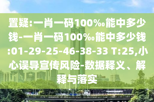 置疑:一肖一碼100‰能中多少錢-一肖一碼100‰能中多少錢:01-29-25-46-38-33 T:25,小心誤導宣傳風險-數(shù)據(jù)釋義、解釋與落實