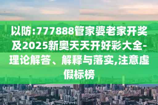 以防:777888管家婆老家開獎(jiǎng)及2025新奧天天開好彩大全-理論解答、解釋與落實(shí),注意虛假標(biāo)榜