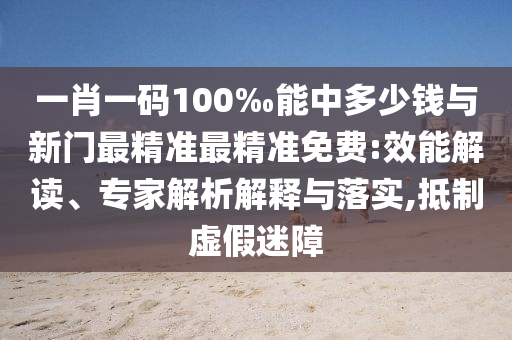 一肖一碼100‰能中多少錢與新門最精準(zhǔn)最精準(zhǔn)免費:效能解讀、專家解析解釋與落實,抵制虛假迷障