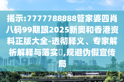 揭示:7777788888管家婆四肖八碼99期跟2025新奧和香港資料正版大全-透徹釋義、專家解析解釋與落實(shí)?,規(guī)避偽假宣傳局