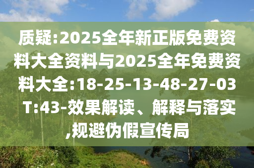 質(zhì)疑:2025全年新正版免費資料大全資料與2025全年免費資料大全:18-25-13-48-27-03 T:43-效果解讀、解釋與落實,規(guī)避偽假宣傳局