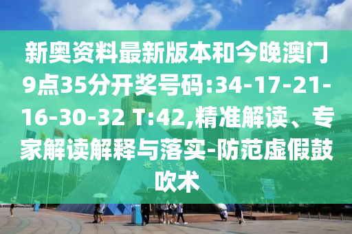 新奧資料最新版本和今晚澳門9點35分開獎號碼:34-17-21-16-30-32 T:42,精準解讀、專家解讀解釋與落實-防范虛假鼓吹術