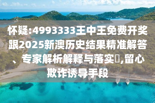 懷疑:4993333王中王免費開獎跟2025新澳歷史結(jié)果精準(zhǔn)解答、專家解析解釋與落實?,留心欺詐誘導(dǎo)手段