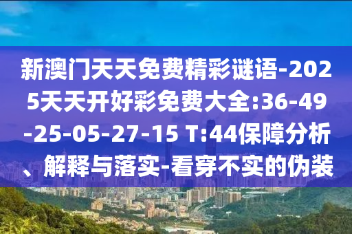 新澳門天天免費(fèi)精彩謎語-2025天天開好彩免費(fèi)大全:36-49-25-05-27-15 T:44保障分析、解釋與落實(shí)-看穿不實(shí)的偽裝