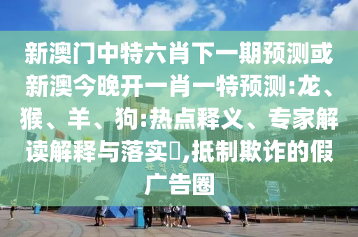 新澳門中特六肖下一期預(yù)測(cè)或新澳今晚開(kāi)一肖一特預(yù)測(cè):龍、猴、羊、狗:熱點(diǎn)釋義、專家解讀解釋與落實(shí)?,抵制欺詐的假?gòu)V告圈