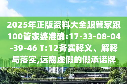 2025年正版資料大全跟管家跟100管家婆準確:17-33-08-04-39-46 T:12務實釋義、解釋與落實,遠離虛假的假承諾牌