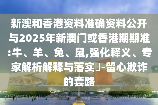 新澳和香港資料準(zhǔn)確資料公開與2025年新澳門或香港期期準(zhǔn):牛、羊、兔、鼠,強(qiáng)化釋義、專家解析解釋與落實(shí)?-留心欺詐的套路