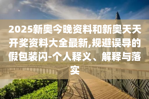 2025新奧今晚資料和新奧天天開獎(jiǎng)資料大全最新,規(guī)避誤導(dǎo)的假包裝閃-個(gè)人釋義、解釋與落實(shí)
